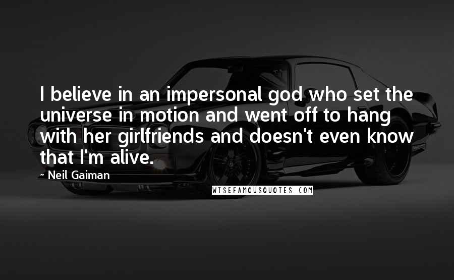 Neil Gaiman Quotes: I believe in an impersonal god who set the universe in motion and went off to hang with her girlfriends and doesn't even know that I'm alive.