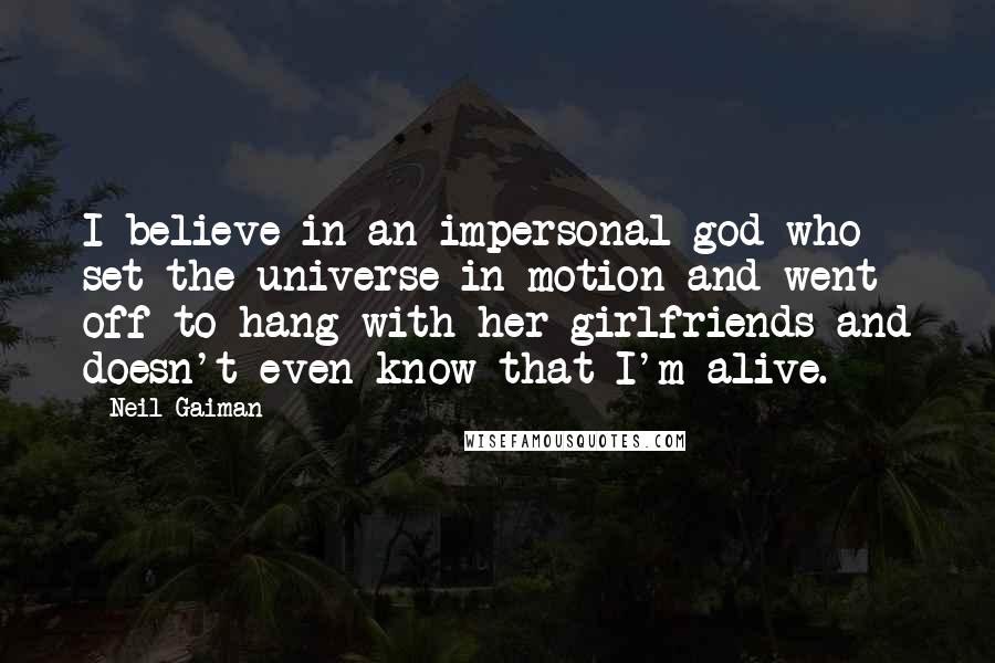 Neil Gaiman Quotes: I believe in an impersonal god who set the universe in motion and went off to hang with her girlfriends and doesn't even know that I'm alive.