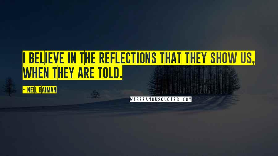 Neil Gaiman Quotes: I believe in the reflections that they show us, when they are told.