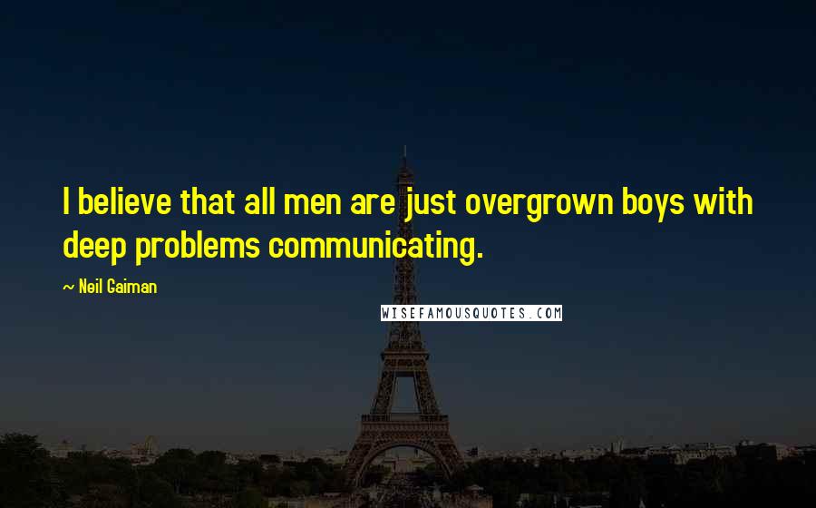 Neil Gaiman Quotes: I believe that all men are just overgrown boys with deep problems communicating.