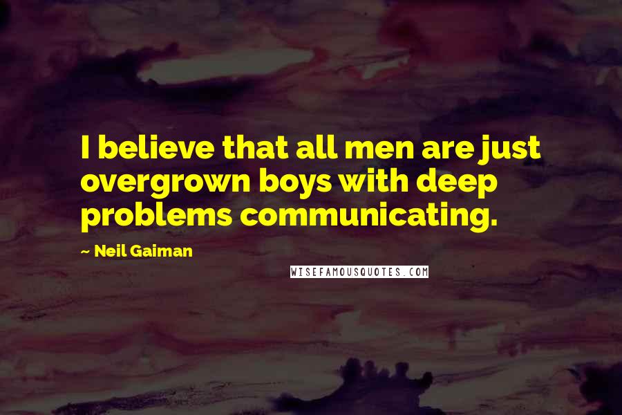 Neil Gaiman Quotes: I believe that all men are just overgrown boys with deep problems communicating.