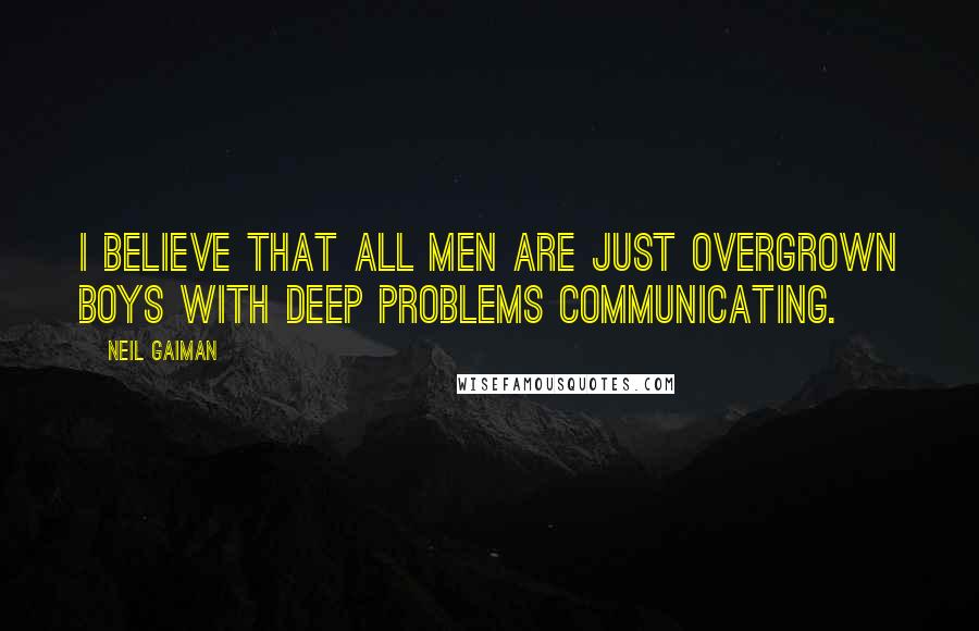 Neil Gaiman Quotes: I believe that all men are just overgrown boys with deep problems communicating.