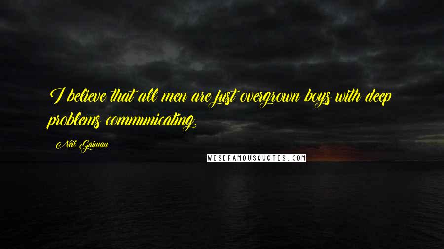 Neil Gaiman Quotes: I believe that all men are just overgrown boys with deep problems communicating.