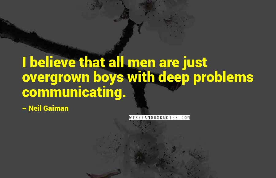 Neil Gaiman Quotes: I believe that all men are just overgrown boys with deep problems communicating.