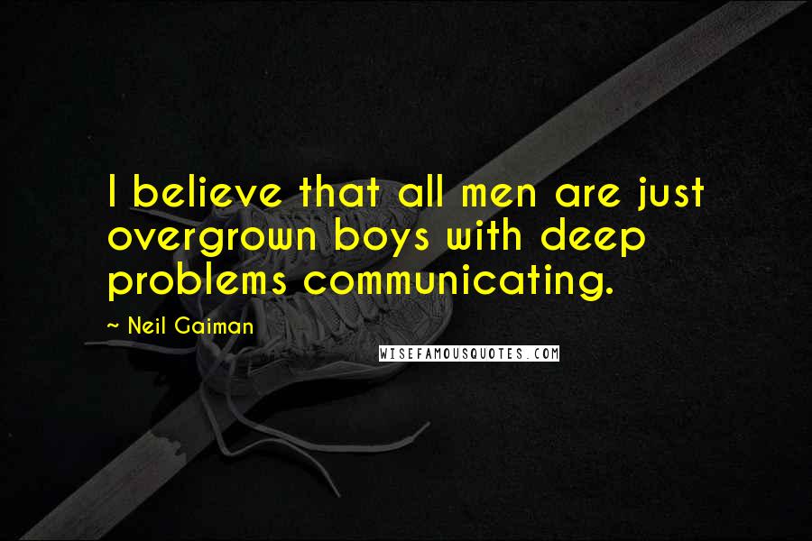 Neil Gaiman Quotes: I believe that all men are just overgrown boys with deep problems communicating.