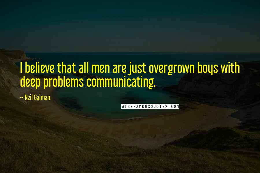 Neil Gaiman Quotes: I believe that all men are just overgrown boys with deep problems communicating.