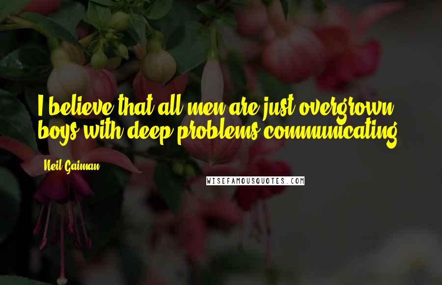 Neil Gaiman Quotes: I believe that all men are just overgrown boys with deep problems communicating.