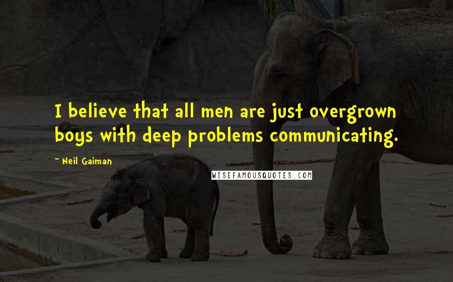 Neil Gaiman Quotes: I believe that all men are just overgrown boys with deep problems communicating.