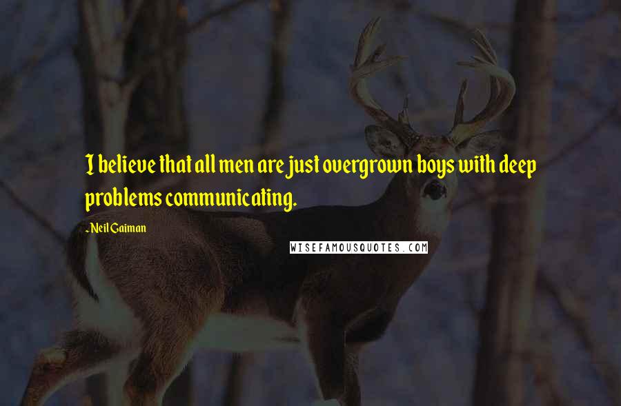 Neil Gaiman Quotes: I believe that all men are just overgrown boys with deep problems communicating.