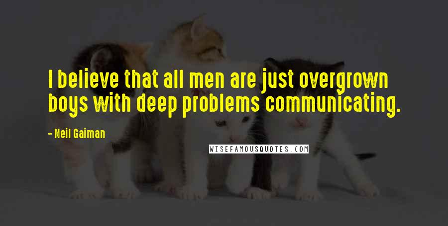 Neil Gaiman Quotes: I believe that all men are just overgrown boys with deep problems communicating.