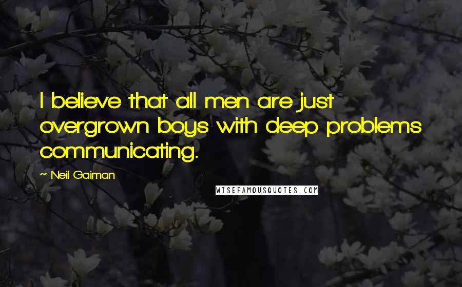 Neil Gaiman Quotes: I believe that all men are just overgrown boys with deep problems communicating.