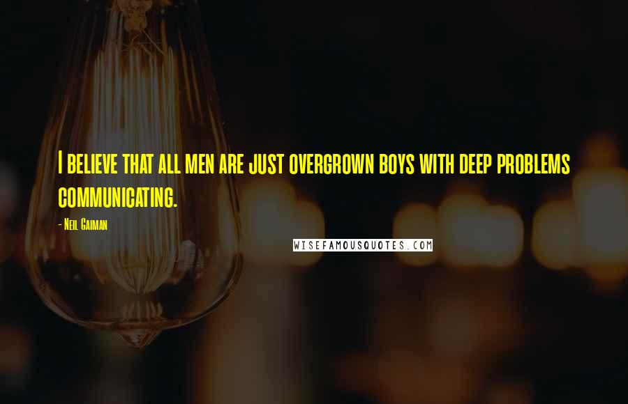 Neil Gaiman Quotes: I believe that all men are just overgrown boys with deep problems communicating.