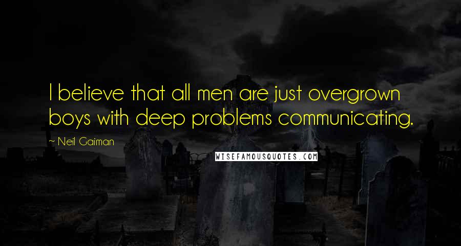 Neil Gaiman Quotes: I believe that all men are just overgrown boys with deep problems communicating.