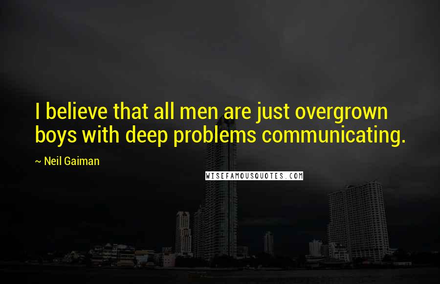 Neil Gaiman Quotes: I believe that all men are just overgrown boys with deep problems communicating.