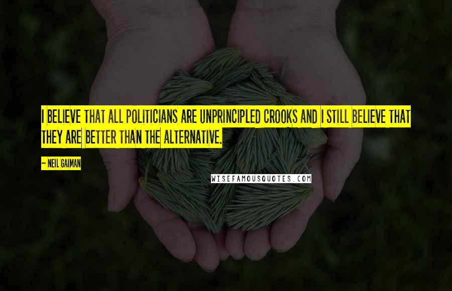 Neil Gaiman Quotes: I believe that all politicians are unprincipled crooks and I still believe that they are better than the alternative.