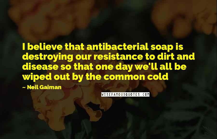 Neil Gaiman Quotes: I believe that antibacterial soap is destroying our resistance to dirt and disease so that one day we'll all be wiped out by the common cold