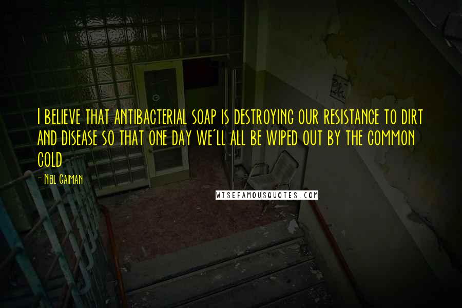 Neil Gaiman Quotes: I believe that antibacterial soap is destroying our resistance to dirt and disease so that one day we'll all be wiped out by the common cold