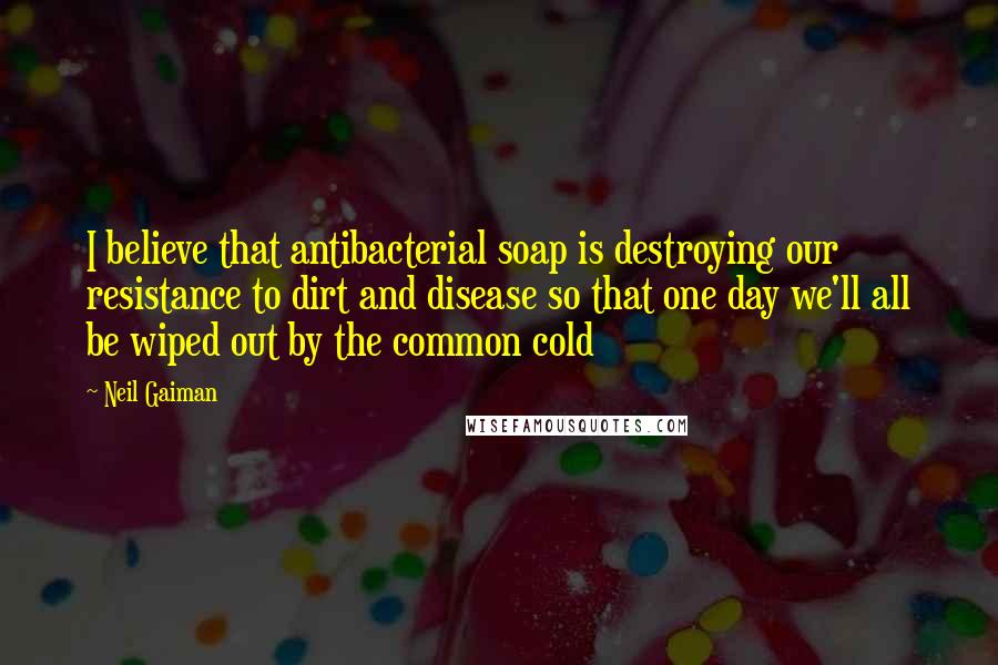 Neil Gaiman Quotes: I believe that antibacterial soap is destroying our resistance to dirt and disease so that one day we'll all be wiped out by the common cold