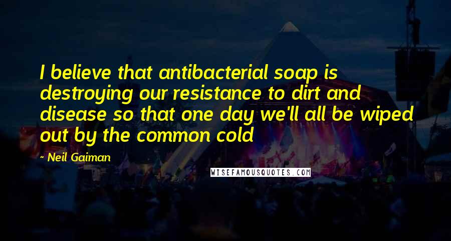 Neil Gaiman Quotes: I believe that antibacterial soap is destroying our resistance to dirt and disease so that one day we'll all be wiped out by the common cold