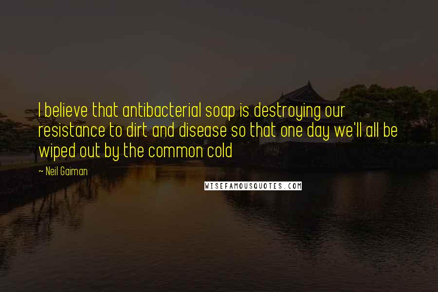 Neil Gaiman Quotes: I believe that antibacterial soap is destroying our resistance to dirt and disease so that one day we'll all be wiped out by the common cold