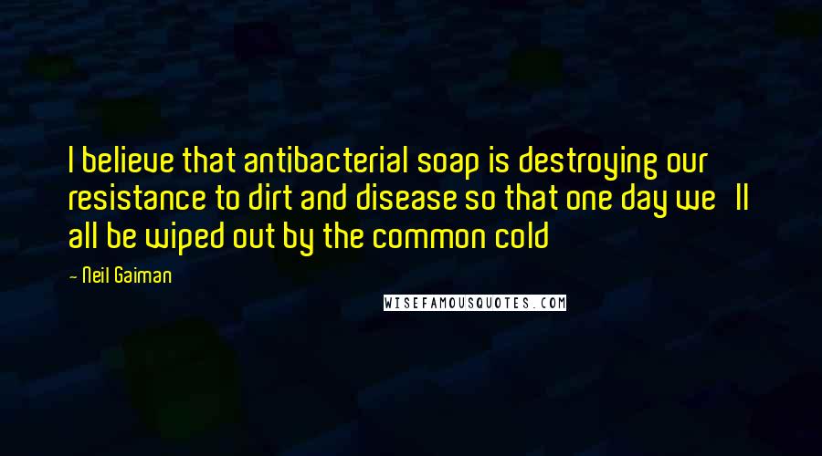 Neil Gaiman Quotes: I believe that antibacterial soap is destroying our resistance to dirt and disease so that one day we'll all be wiped out by the common cold