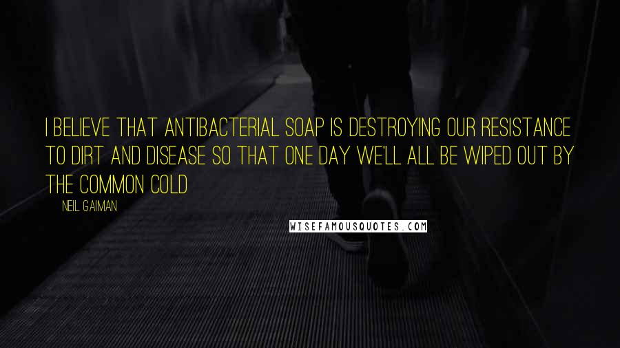 Neil Gaiman Quotes: I believe that antibacterial soap is destroying our resistance to dirt and disease so that one day we'll all be wiped out by the common cold