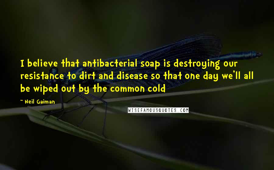 Neil Gaiman Quotes: I believe that antibacterial soap is destroying our resistance to dirt and disease so that one day we'll all be wiped out by the common cold