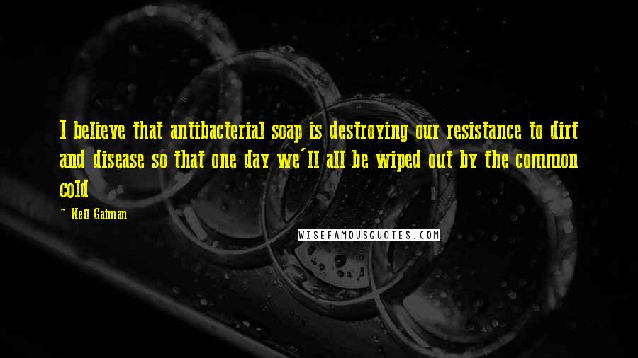 Neil Gaiman Quotes: I believe that antibacterial soap is destroying our resistance to dirt and disease so that one day we'll all be wiped out by the common cold