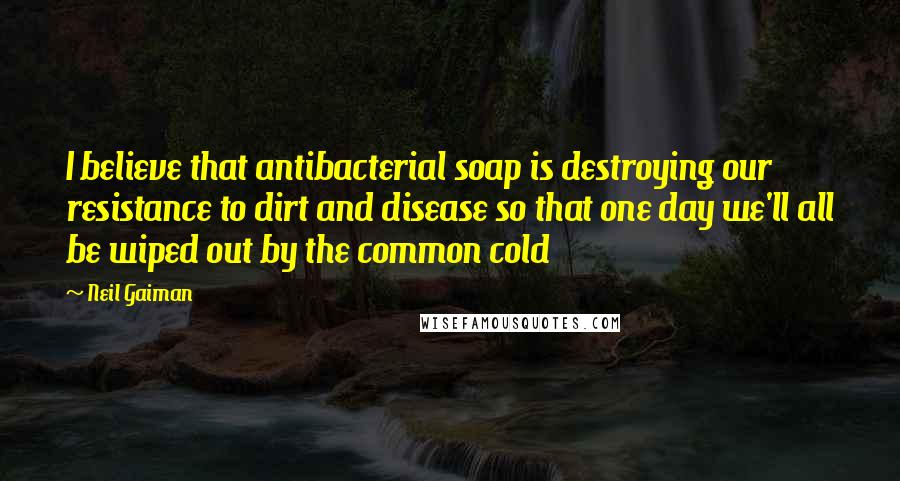 Neil Gaiman Quotes: I believe that antibacterial soap is destroying our resistance to dirt and disease so that one day we'll all be wiped out by the common cold