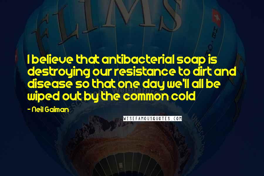 Neil Gaiman Quotes: I believe that antibacterial soap is destroying our resistance to dirt and disease so that one day we'll all be wiped out by the common cold