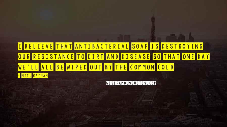 Neil Gaiman Quotes: I believe that antibacterial soap is destroying our resistance to dirt and disease so that one day we'll all be wiped out by the common cold