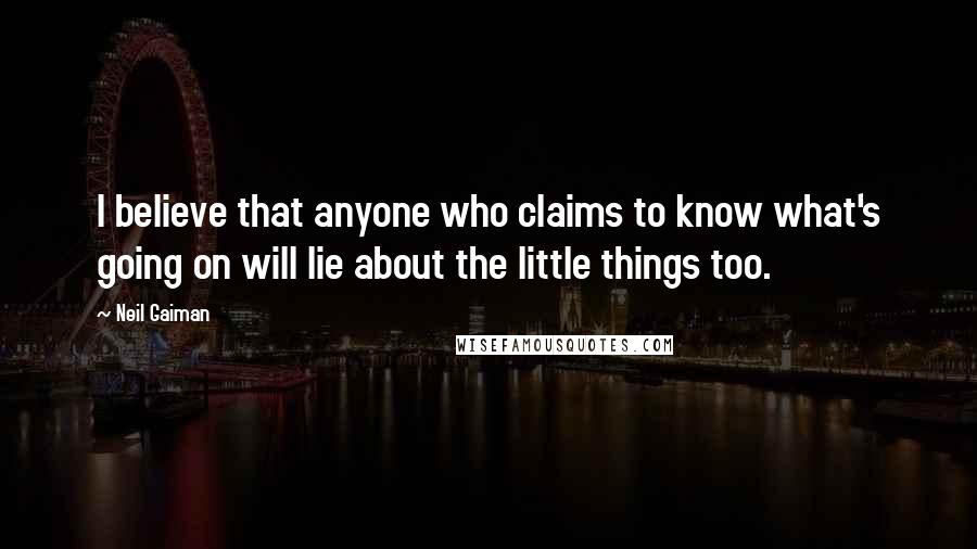 Neil Gaiman Quotes: I believe that anyone who claims to know what's going on will lie about the little things too.