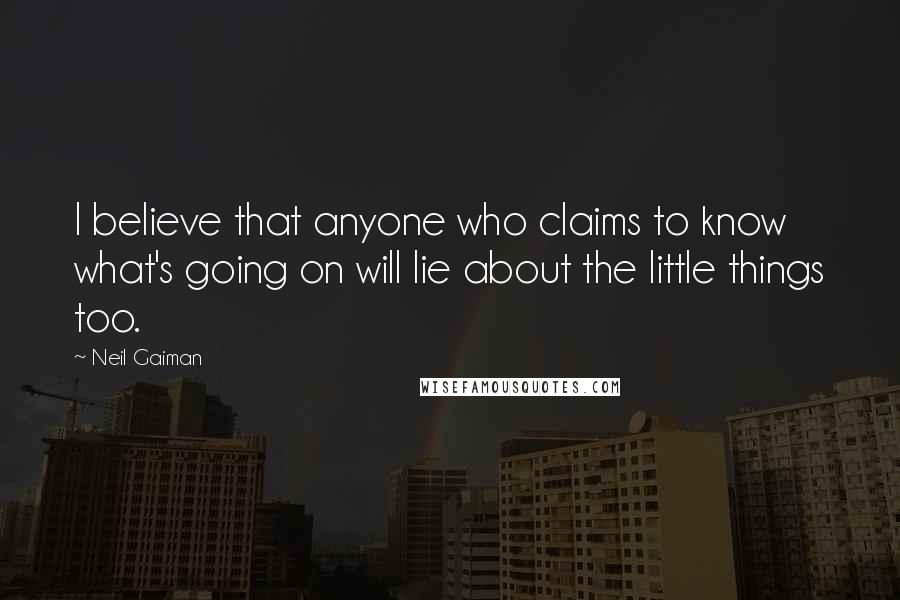 Neil Gaiman Quotes: I believe that anyone who claims to know what's going on will lie about the little things too.