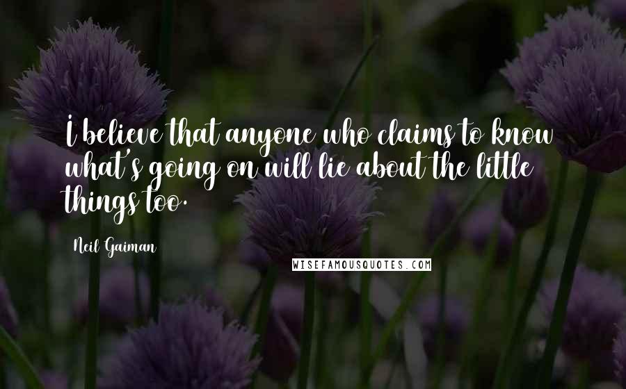 Neil Gaiman Quotes: I believe that anyone who claims to know what's going on will lie about the little things too.