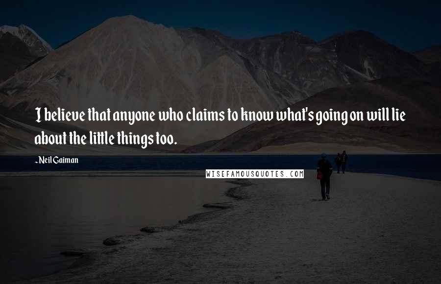 Neil Gaiman Quotes: I believe that anyone who claims to know what's going on will lie about the little things too.
