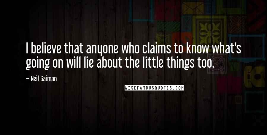 Neil Gaiman Quotes: I believe that anyone who claims to know what's going on will lie about the little things too.