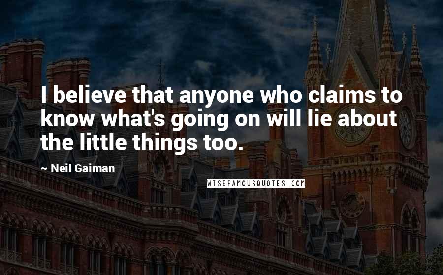 Neil Gaiman Quotes: I believe that anyone who claims to know what's going on will lie about the little things too.
