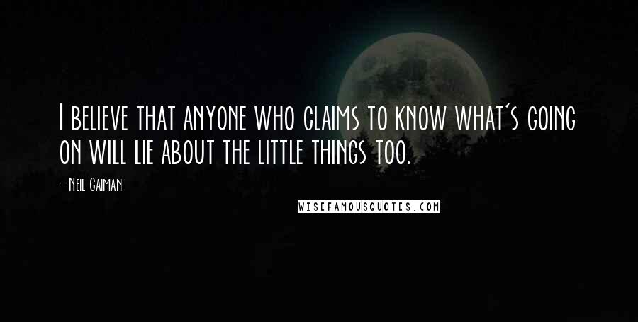 Neil Gaiman Quotes: I believe that anyone who claims to know what's going on will lie about the little things too.