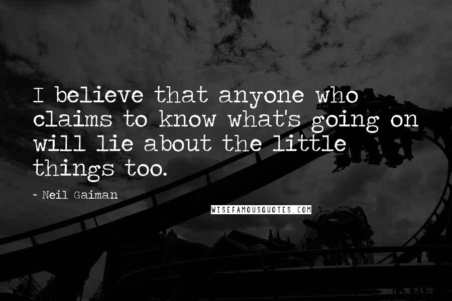 Neil Gaiman Quotes: I believe that anyone who claims to know what's going on will lie about the little things too.
