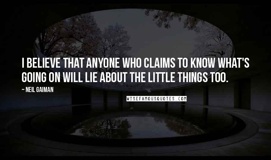 Neil Gaiman Quotes: I believe that anyone who claims to know what's going on will lie about the little things too.