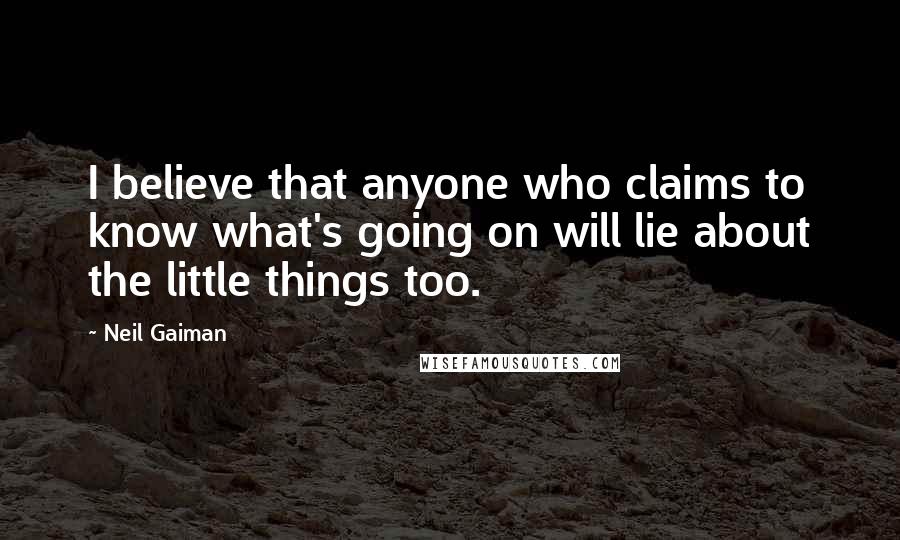 Neil Gaiman Quotes: I believe that anyone who claims to know what's going on will lie about the little things too.