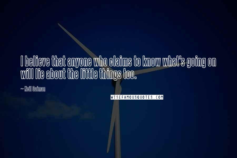 Neil Gaiman Quotes: I believe that anyone who claims to know what's going on will lie about the little things too.