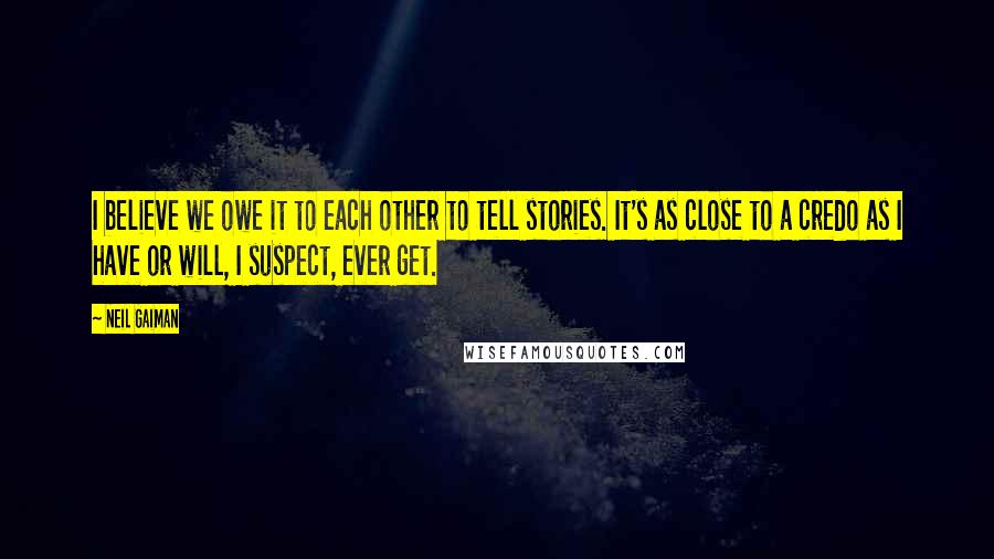 Neil Gaiman Quotes: I believe we owe it to each other to tell stories. It's as close to a credo as I have or will, I suspect, ever get.