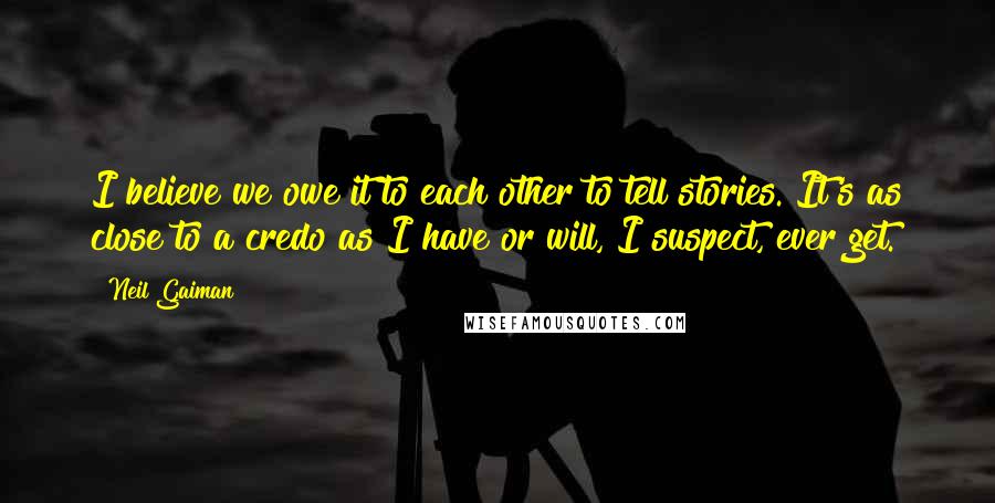 Neil Gaiman Quotes: I believe we owe it to each other to tell stories. It's as close to a credo as I have or will, I suspect, ever get.