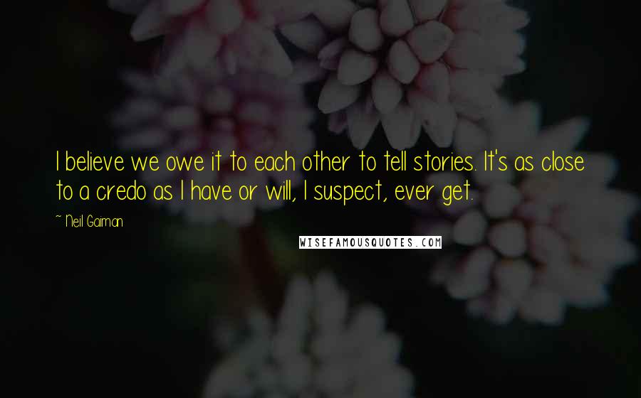 Neil Gaiman Quotes: I believe we owe it to each other to tell stories. It's as close to a credo as I have or will, I suspect, ever get.