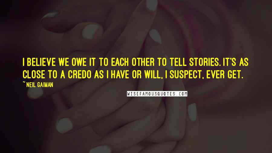 Neil Gaiman Quotes: I believe we owe it to each other to tell stories. It's as close to a credo as I have or will, I suspect, ever get.