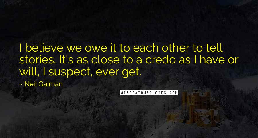 Neil Gaiman Quotes: I believe we owe it to each other to tell stories. It's as close to a credo as I have or will, I suspect, ever get.