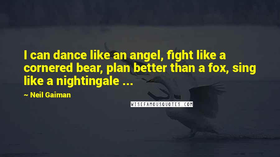 Neil Gaiman Quotes: I can dance like an angel, fight like a cornered bear, plan better than a fox, sing like a nightingale ...