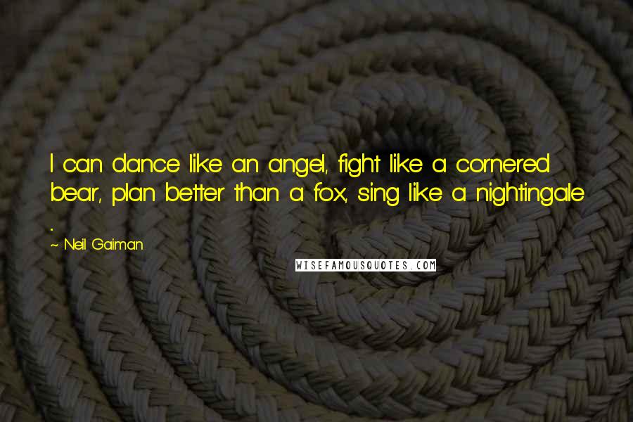 Neil Gaiman Quotes: I can dance like an angel, fight like a cornered bear, plan better than a fox, sing like a nightingale ...