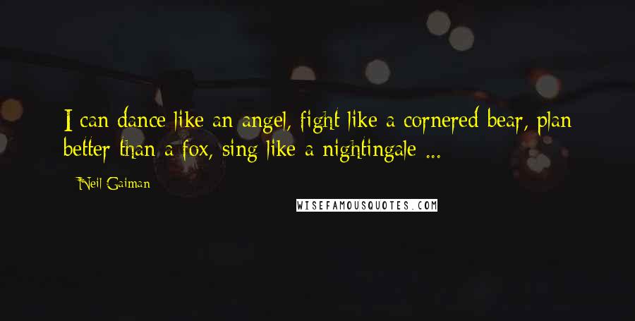 Neil Gaiman Quotes: I can dance like an angel, fight like a cornered bear, plan better than a fox, sing like a nightingale ...